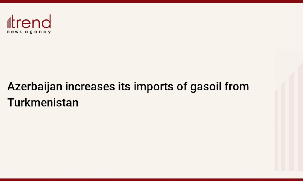 Azerbaijan increases its imports of gasoil from Turkmenistan