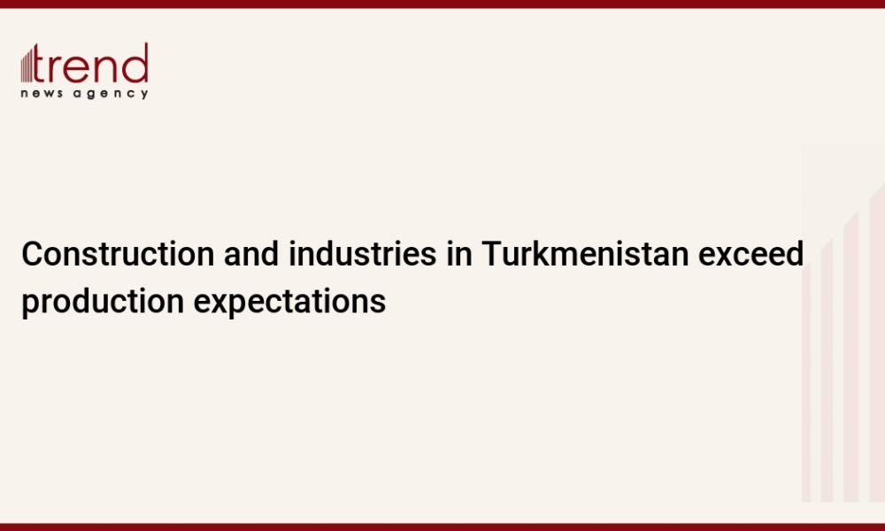 Construction and industries in Turkmenistan exceed production expectations